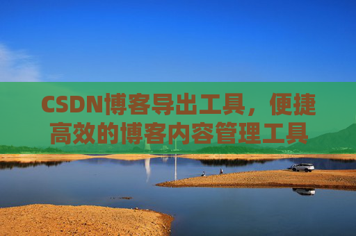 CSDN博客导出工具，便捷高效的博客内容管理工具